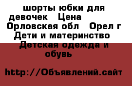 шорты,юбки для девочек › Цена ­ 80-100 - Орловская обл., Орел г. Дети и материнство » Детская одежда и обувь   